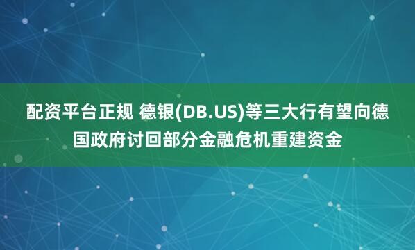 配资平台正规 德银(DB.US)等三大行有望向德国政府讨回部分金融危机重建资金