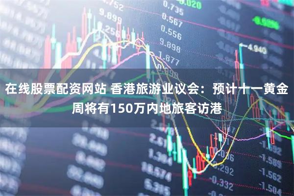 在线股票配资网站 香港旅游业议会：预计十一黄金周将有150万内地旅客访港