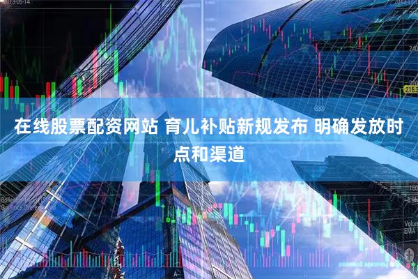 在线股票配资网站 育儿补贴新规发布 明确发放时点和渠道