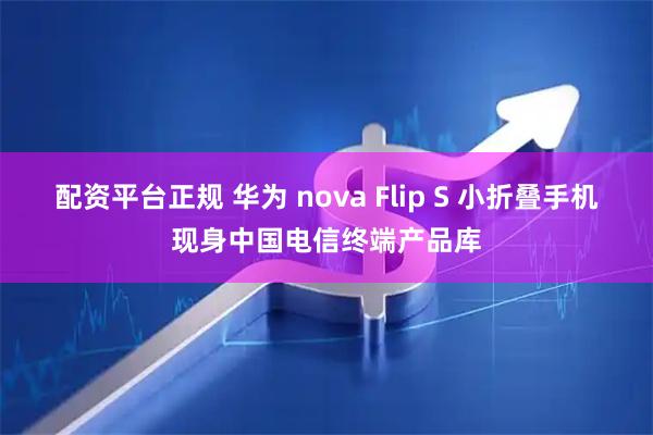 配资平台正规 华为 nova Flip S 小折叠手机现身中国电信终端产品库