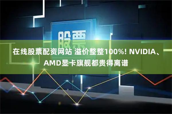 在线股票配资网站 溢价整整100%! NVIDIA、AMD显卡旗舰都贵得离谱