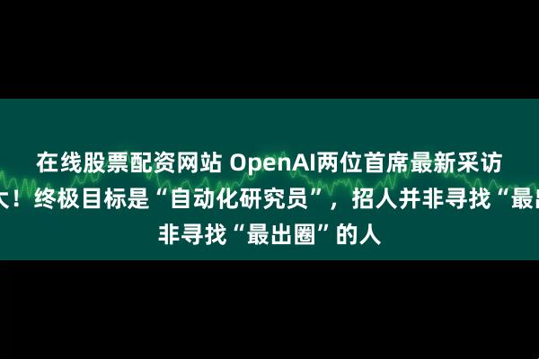 在线股票配资网站 OpenAI两位首席最新采访信息量好大！终极目标是“自动化研究员”，招人并非寻找“最出圈”的人