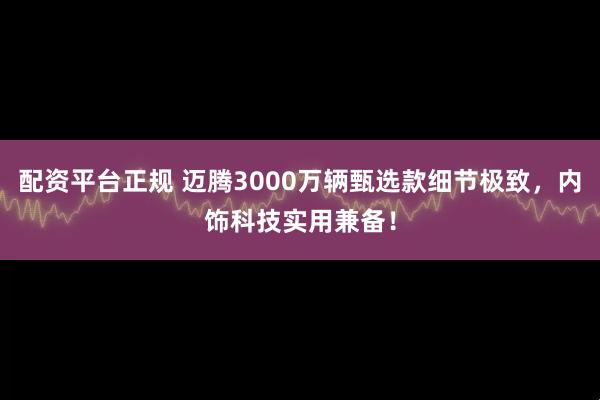 配资平台正规 迈腾3000万辆甄选款细节极致，内饰科技实用兼备！