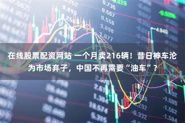 在线股票配资网站 一个月卖216辆！昔日神车沦为市场弃子，中国不再需要“油车”？