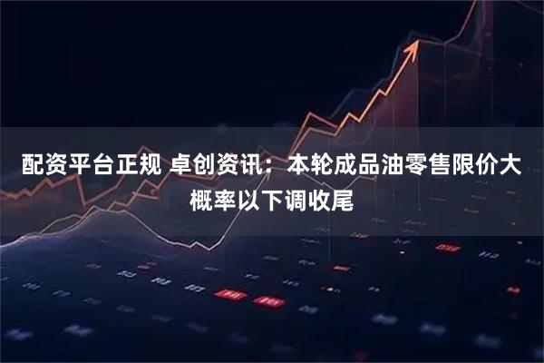 配资平台正规 卓创资讯：本轮成品油零售限价大概率以下调收尾