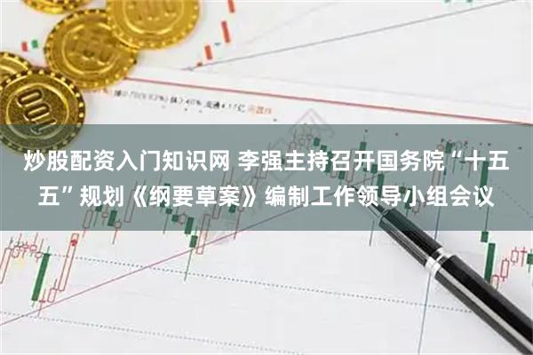 炒股配资入门知识网 李强主持召开国务院“十五五”规划《纲要草案》编制工作领导小组会议