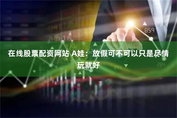 在线股票配资网站 A娃：放假可不可以只是尽情玩就好