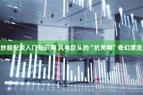 炒股配资入门知识网 风电巨头的“抗周期”奇幻漂流