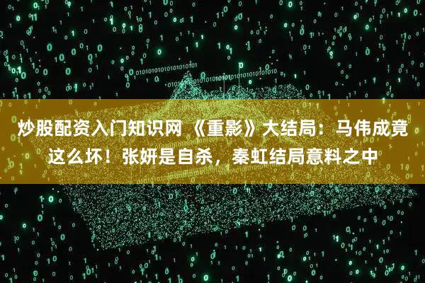 炒股配资入门知识网 《重影》大结局：马伟成竟这么坏！张妍是自杀，秦虹结局意料之中