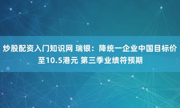 炒股配资入门知识网 瑞银：降统一企业中国目标价至10.5港元 第三季业绩符预期