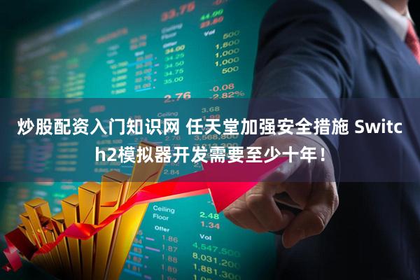 炒股配资入门知识网 任天堂加强安全措施 Switch2模拟器开发需要至少十年！