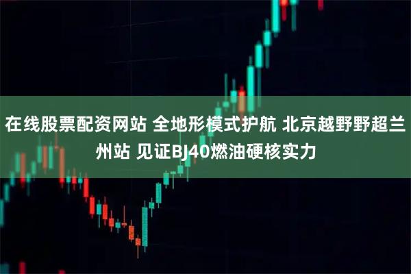 在线股票配资网站 全地形模式护航 北京越野野超兰州站 见证BJ40燃油硬核实力