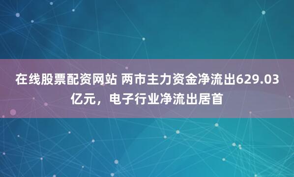 在线股票配资网站 两市主力资金净流出629.03亿元，电子行业净流出居首