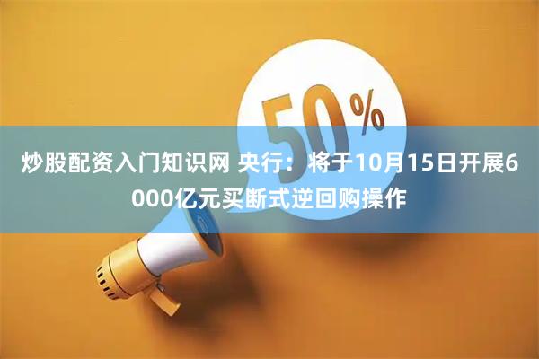 炒股配资入门知识网 央行：将于10月15日开展6000亿元买断式逆回购操作