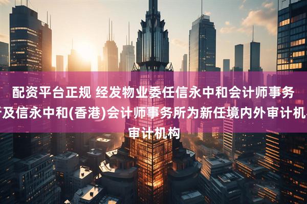 配资平台正规 经发物业委任信永中和会计师事务所及信永中和(香港)会计师事务所为新任境内外审计机构