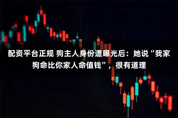 配资平台正规 狗主人身份遭曝光后：她说“我家狗命比你家人命值钱”，很有道理
