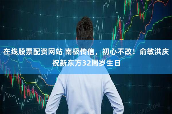 在线股票配资网站 南极传信，初心不改！俞敏洪庆祝新东方32周岁生日