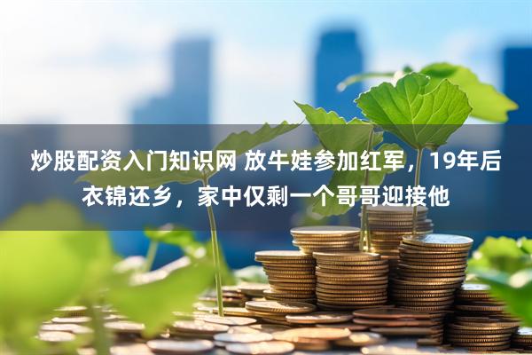 炒股配资入门知识网 放牛娃参加红军，19年后衣锦还乡，家中仅剩一个哥哥迎接他