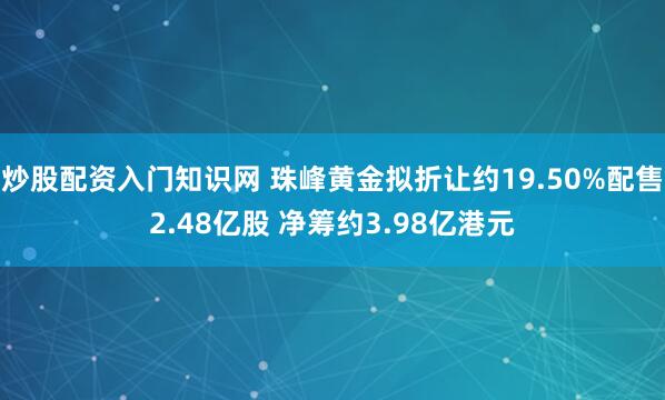炒股配资入门知识网 珠峰黄金拟折让约19.50%配售2.48亿股 净筹约3.98亿港元