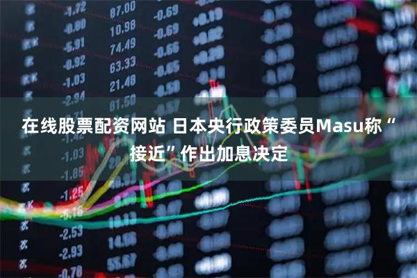 在线股票配资网站 日本央行政策委员Masu称“接近”作出加息决定
