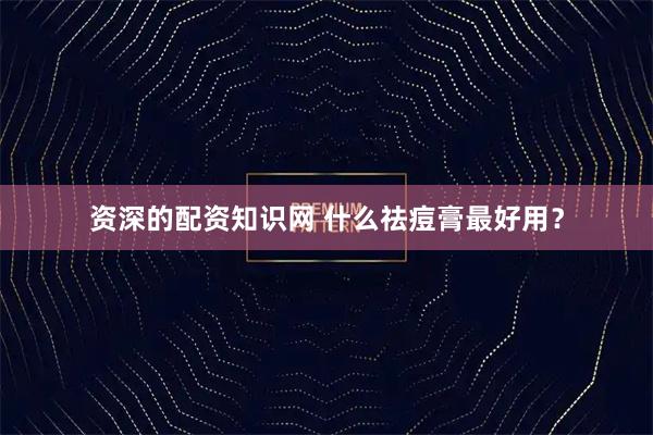 资深的配资知识网 什么祛痘膏最好用？