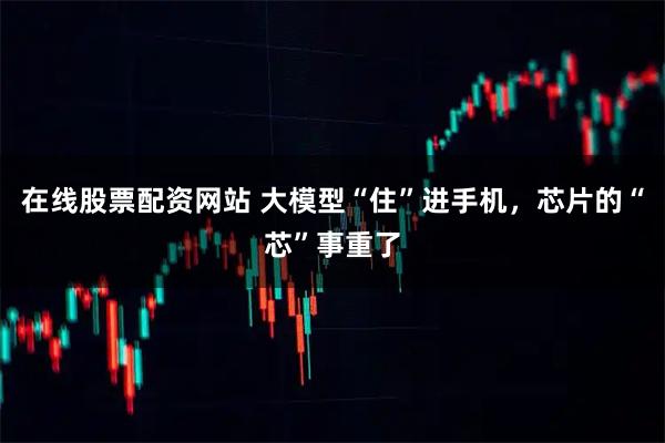 在线股票配资网站 大模型“住”进手机,芯片的“芯”事重了
