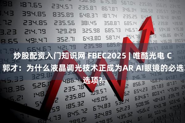 炒股配资入门知识网 FBEC2025 | 唯酷光电 CTO 郭才：为什么液晶调光技术正成为AR AI眼镜的必选项?
