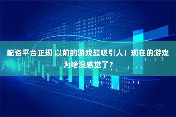 配资平台正规 以前的游戏超吸引人!现在的游戏为啥没感觉了?