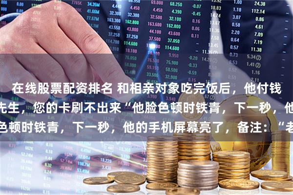 在线股票配资排名 和相亲对象吃完饭后，他付钱时，服务员尴尬道：“先生，您的卡刷不出来“他脸色顿时铁青，下一秒，他的手机屏幕亮了，备注：“老婆