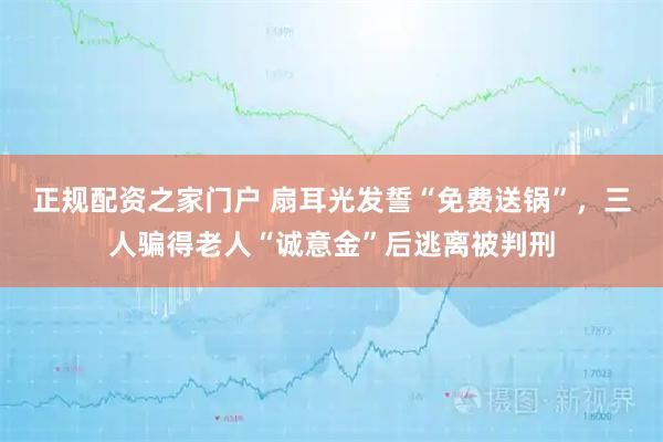 正规配资之家门户 扇耳光发誓“免费送锅”,三人骗得老人“诚意金”后逃离被判刑
