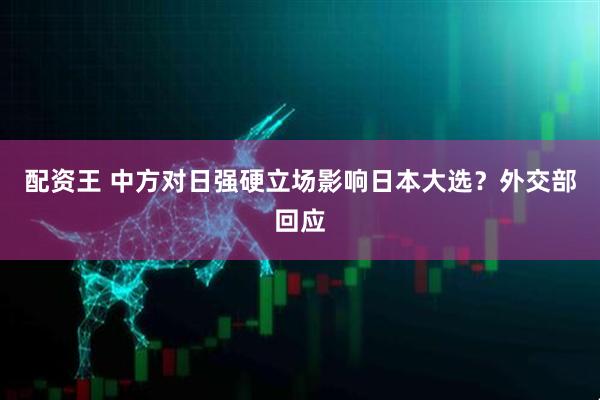 配资王 中方对日强硬立场影响日本大选？外交部回应