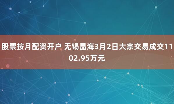 股票按月配资开户 无锡晶海3月2日大宗交易成交1102.95万元