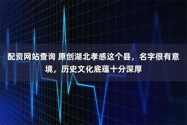 配资网站查询 原创湖北孝感这个县，名字很有意境，历史文化底蕴十分深厚