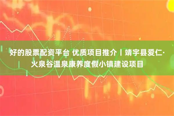 好的股票配资平台 优质项目推介丨靖宇县爱仁·火泉谷温泉康养度假小镇建设项目
