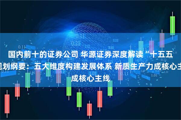 国内前十的证券公司 华源证券深度解读“十五五”规划纲要：五大维度构建发展体系 新质生产力成核心主线