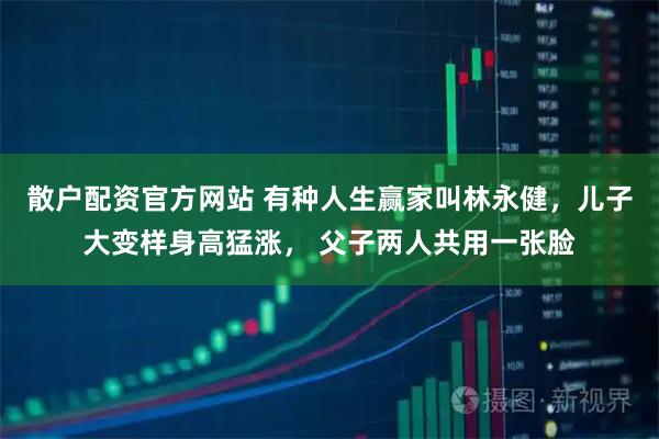 散户配资官方网站 有种人生赢家叫林永健，儿子大变样身高猛涨， 父子两人共用一张脸
