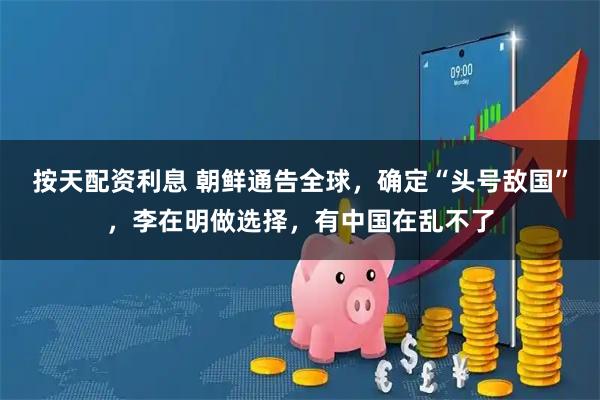 按天配资利息 朝鲜通告全球，确定“头号敌国”，李在明做选择，有中国在乱不了