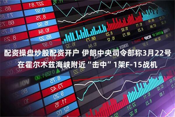 配资操盘炒股配资开户 伊朗中央司令部称3月22号在霍尔木兹海峡附近“击中”1架F-15战机