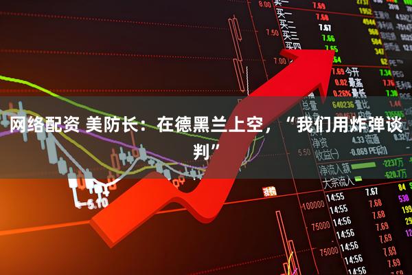 网络配资 美防长：在德黑兰上空，“我们用炸弹谈判”