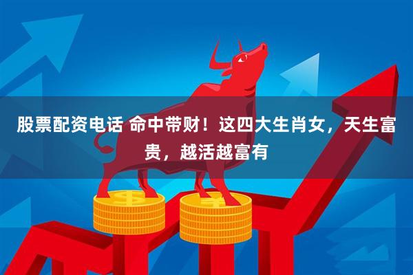 股票配资电话 命中带财！这四大生肖女，天生富贵，越活越富有