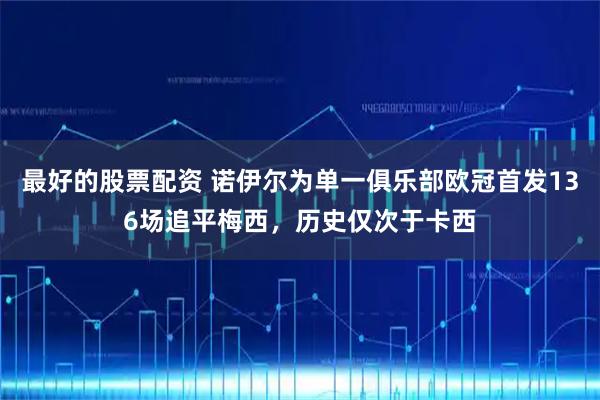 最好的股票配资 诺伊尔为单一俱乐部欧冠首发136场追平梅西，历史仅次于卡西