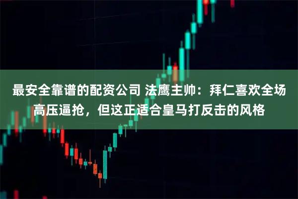 最安全靠谱的配资公司 法鹰主帅：拜仁喜欢全场高压逼抢，但这正适合皇马打反击的风格