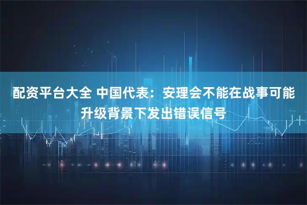 配资平台大全 中国代表:安理会不能在战事可能升级背景下发出错误信号