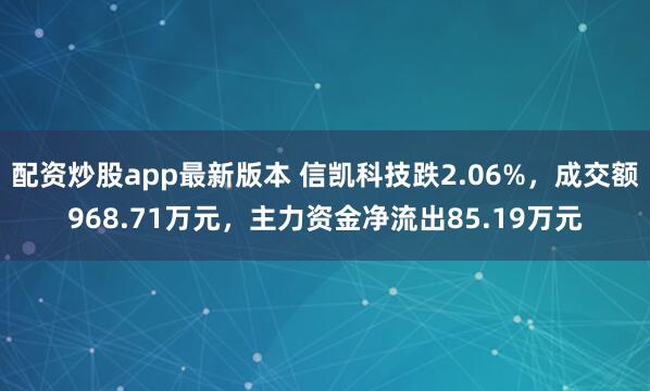 配资炒股app最新版本 信凯科技跌2.06%,成交额968.71万元,主力资金净流出85.19万元