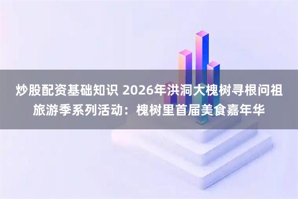 炒股配资基础知识 2026年洪洞大槐树寻根问祖旅游季系列活动：槐树里首届美食嘉年华