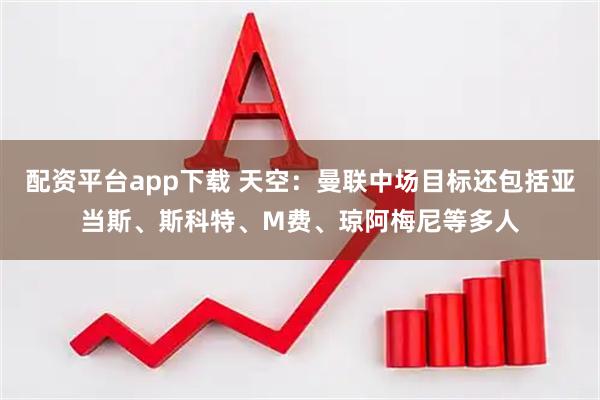 配资平台app下载 天空：曼联中场目标还包括亚当斯、斯科特、M费、琼阿梅尼等多人