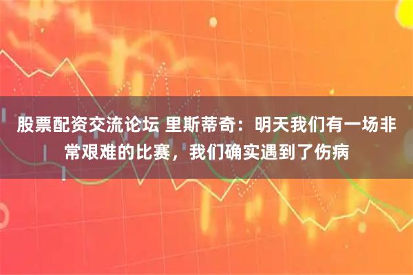 股票配资交流论坛 里斯蒂奇：明天我们有一场非常艰难的比赛，我们确实遇到了伤病