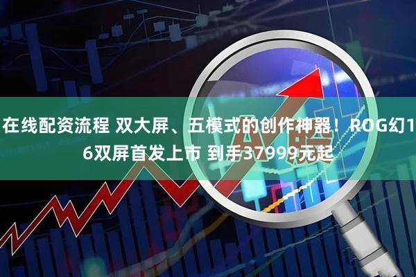 在线配资流程 双大屏、五模式的创作神器!ROG幻16双屏首发上市 到手37999元起