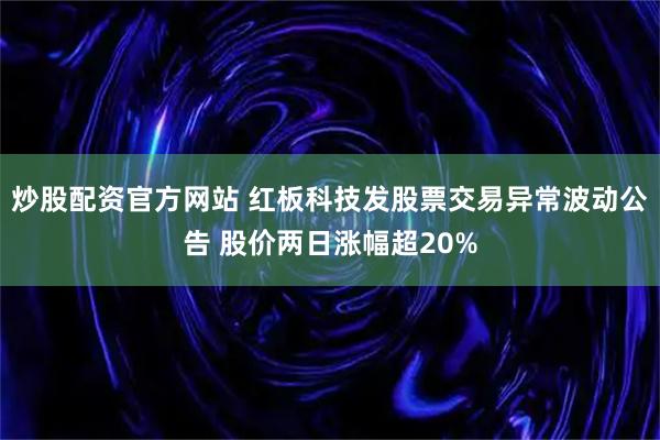 炒股配资官方网站 红板科技发股票交易异常波动公告 股价两日涨幅超20%