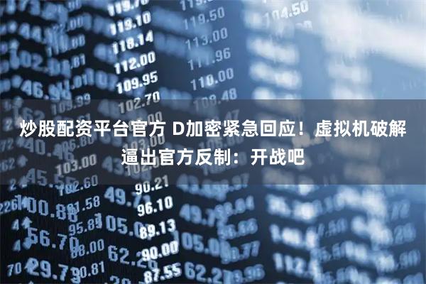 炒股配资平台官方 D加密紧急回应！虚拟机破解逼出官方反制：开战吧